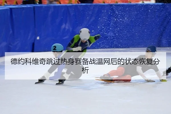 德约科维奇跳过热身赛备战温网后的状态恢复分析
