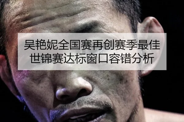 吴艳妮全国赛再创赛季最佳 世锦赛达标窗口容错分析